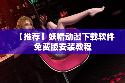 【推荐】妖精动漫下载软件免费版安装教程