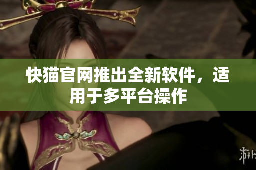 快猫官网推出全新软件，适用于多平台操作
