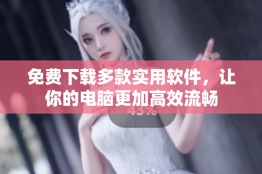 免费下载多款实用软件，让你的电脑更加高效流畅