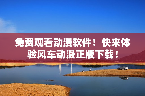 免费观看动漫软件！快来体验风车动漫正版下载！