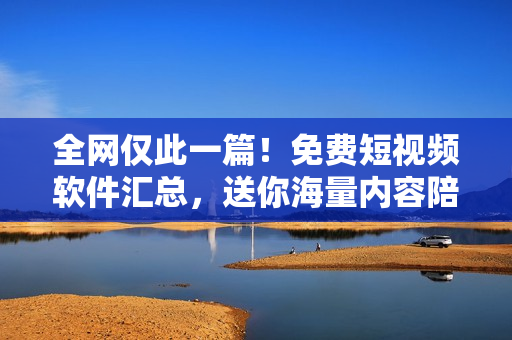 全网仅此一篇！免费短视频软件汇总，送你海量内容陪你度过时光！