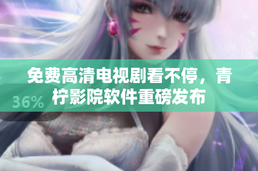免费高清电视剧看不停，青柠影院软件重磅发布
