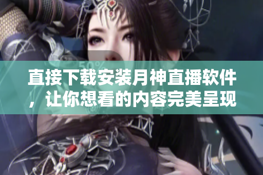 直接下载安装月神直播软件，让你想看的内容完美呈现