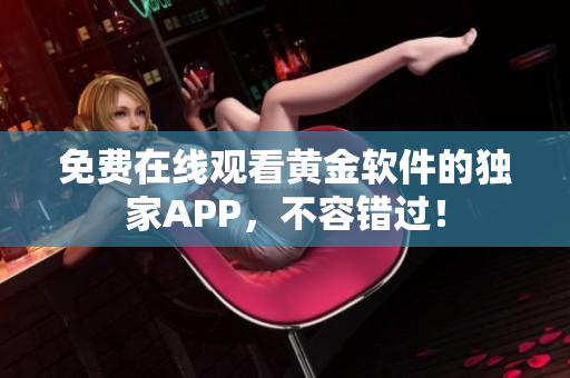 免费在线观看黄金软件的独家APP，不容错过！