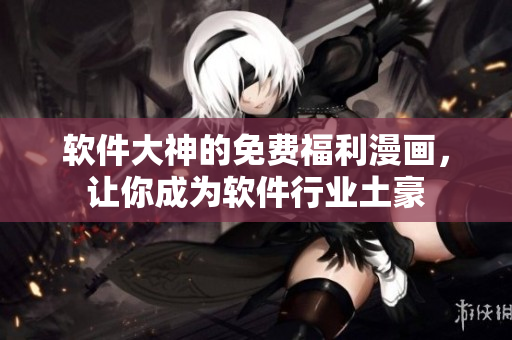 软件大神的免费福利漫画，让你成为软件行业土豪