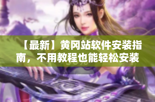 【最新】黄冈站软件安装指南，不用教程也能轻松安装