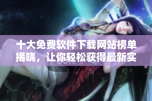 十大免费软件下载网站榜单揭晓，让你轻松获得最新实用工具！