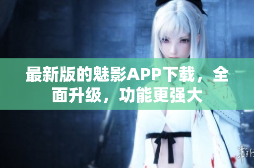 最新版的魅影APP下载，全面升级，功能更强大