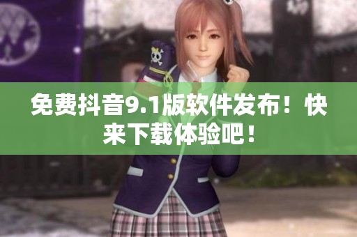 免费抖音9.1版软件发布！快来下载体验吧！