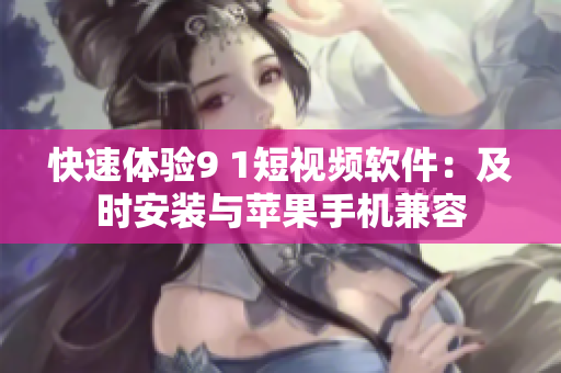 快速体验9 1短视频软件：及时安装与苹果手机兼容