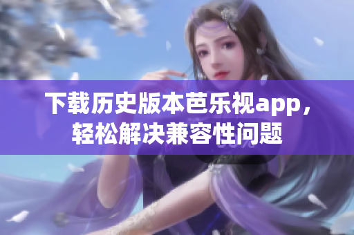 下载历史版本芭乐视app，轻松解决兼容性问题