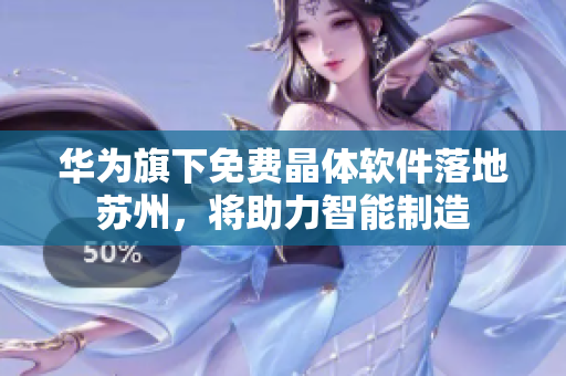 华为旗下免费晶体软件落地苏州，将助力智能制造
