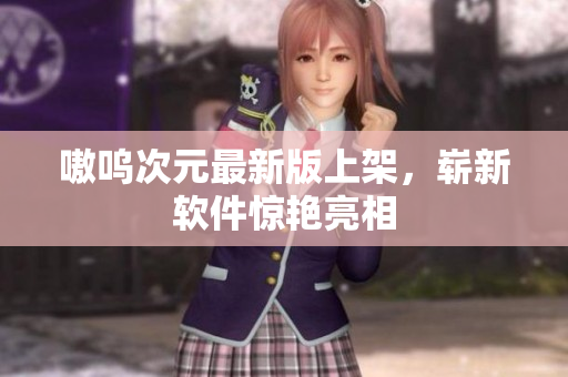 嗷呜次元最新版上架，崭新软件惊艳亮相