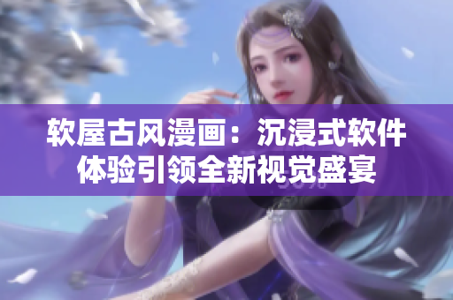 软屋古风漫画：沉浸式软件体验引领全新视觉盛宴