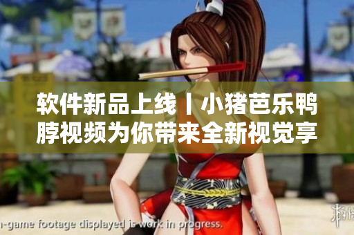 软件新品上线丨小猪芭乐鸭脖视频为你带来全新视觉享受