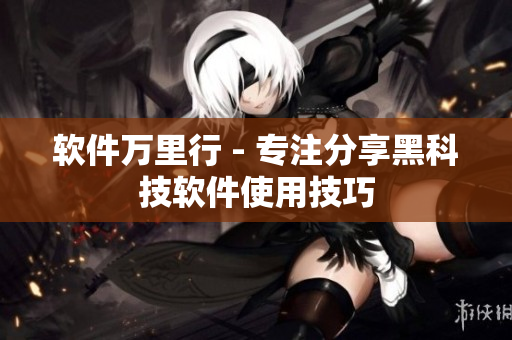 软件万里行 - 专注分享黑科技软件使用技巧
