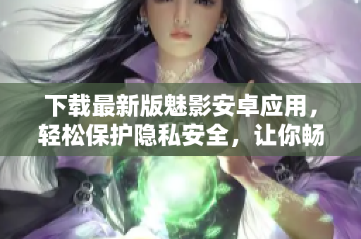 下载最新版魅影安卓应用，轻松保护隐私安全，让你畅享无忧网络世界！