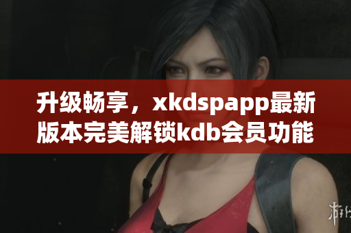 升级畅享，xkdspapp最新版本完美解锁kdb会员功能(1)