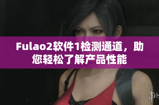 Fulao2软件1检测通道，助您轻松了解产品性能