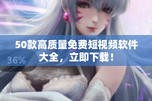 50款高质量免费短视频软件大全，立即下载！