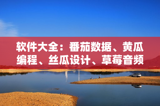 软件大全：番茄数据、黄瓜编程、丝瓜设计、草莓音频、秋葵防病毒