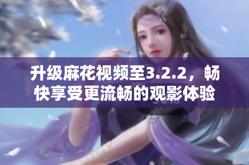 升级麻花视频至3.2.2，畅快享受更流畅的观影体验