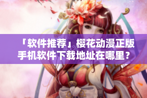 「软件推荐」樱花动漫正版手机软件下载地址在哪里？