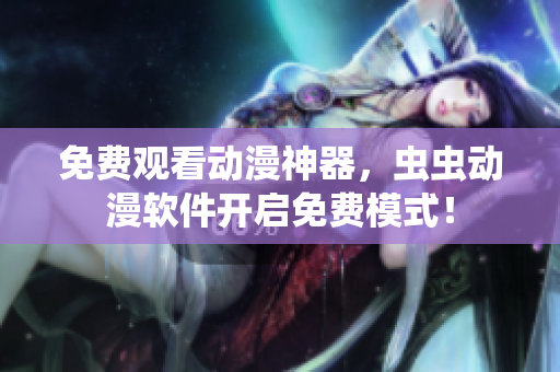 免费观看动漫神器，虫虫动漫软件开启免费模式！