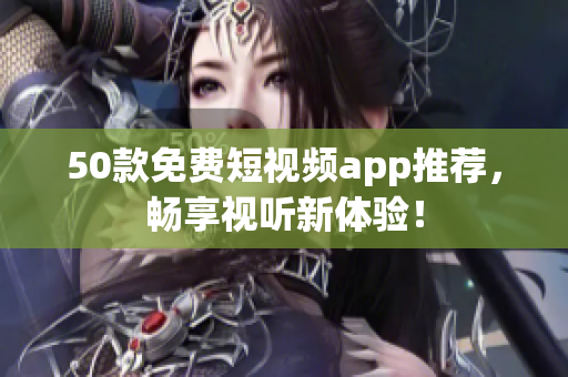 50款免费短视频app推荐，畅享视听新体验！