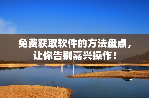 免费获取软件的方法盘点，让你告别嘉兴操作！