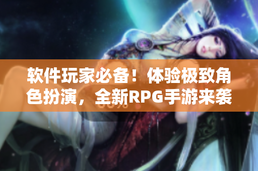 软件玩家必备！体验极致角色扮演，全新RPG手游来袭