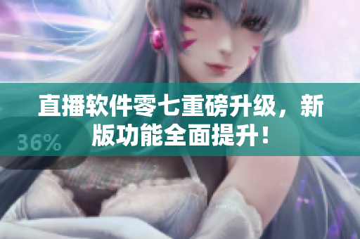 直播软件零七重磅升级，新版功能全面提升！
