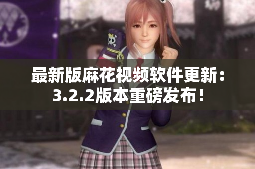最新版麻花视频软件更新：3.2.2版本重磅发布！