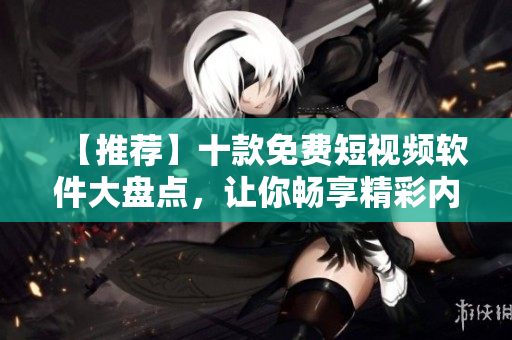 【推荐】十款免费短视频软件大盘点，让你畅享精彩内容！