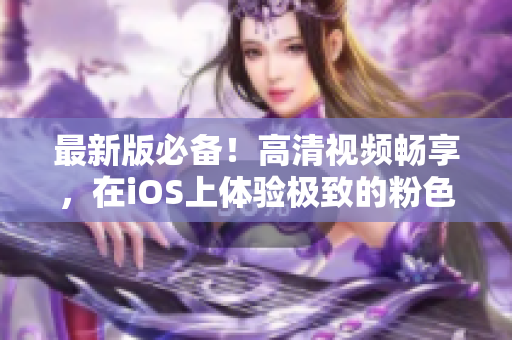 最新版必备！高清视频畅享，在iOS上体验极致的粉色软件