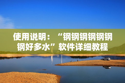 使用说明：“钢钢钢钢钢钢钢好多水”软件详细教程
