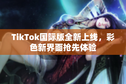 TikTok国际版全新上线，彩色新界面抢先体验