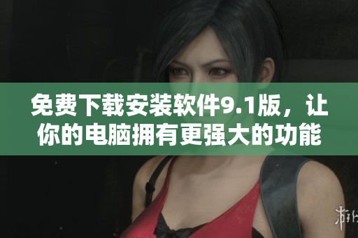 免费下载安装软件9.1版，让你的电脑拥有更强大的功能