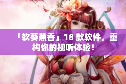 「软葵蕉香」18 款软件，重构你的视听体验！