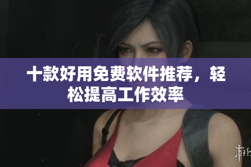 十款好用免费软件推荐，轻松提高工作效率