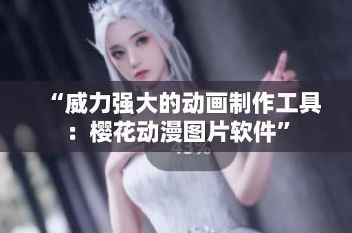 “威力强大的动画制作工具：樱花动漫图片软件”
