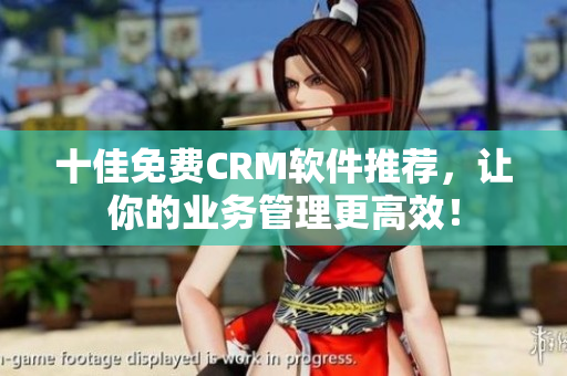 十佳免费CRM软件推荐，让你的业务管理更高效！