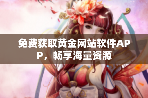 免费获取黄金网站软件APP，畅享海量资源