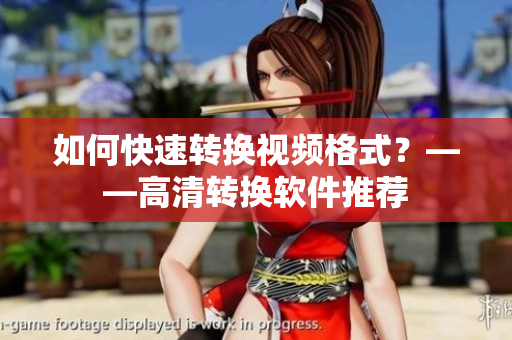如何快速转换视频格式？——高清转换软件推荐