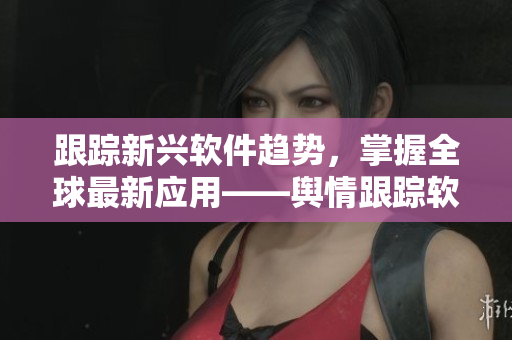 跟踪新兴软件趋势，掌握全球最新应用——舆情跟踪软件