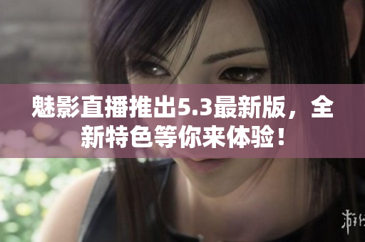 魅影直播推出5.3最新版，全新特色等你来体验！