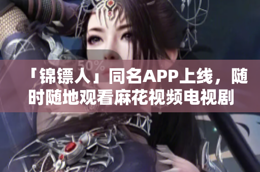 「锦镖人」同名APP上线，随时随地观看麻花视频电视剧