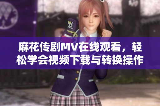 麻花传剧MV在线观看，轻松学会视频下载与转换操作
