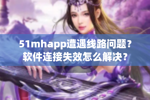 51mhapp遭遇线路问题？软件连接失效怎么解决？