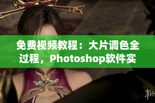 免费视频教程：大片调色全过程，Photoshop软件实战指南